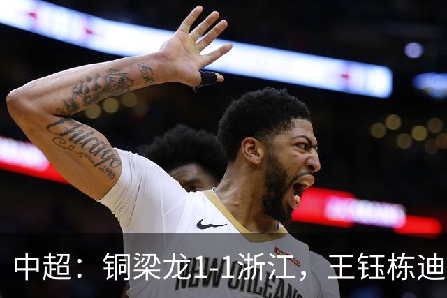 中超：铜梁龙1-1浙江，王钰栋迪马塔破门，米特里策助攻