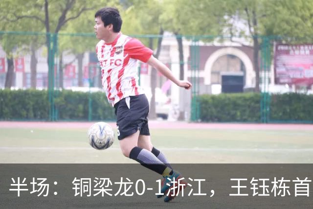 半场：铜梁龙0-1浙江，王钰栋首开记录